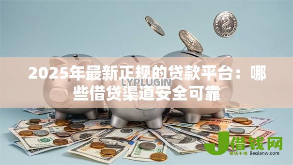 2025年最新正规的贷款平台：哪些借贷渠道安全可靠