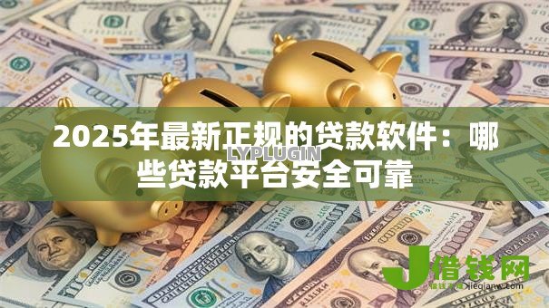 2025年最新正规的贷款软件:哪些贷款平台安全可靠 2025年最新正规的贷款软件:哪些贷款平台安全可靠