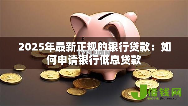 2025年最新正规的银行贷款:如何申请银行低息贷款 2025年最新正规的银行贷款:如何申请银行低息贷款