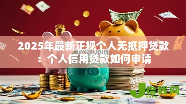 2025年最新正规个人无抵押贷款:个人信用贷款如何申请 2025年最新正规个人无抵押贷款:个人信用贷款如何申请