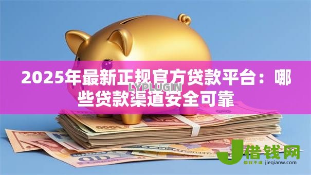 2025年最新正规官方贷款平台:哪些贷款渠道安全可靠 2025年最新正规官方贷款平台:哪些贷款渠道安全可靠