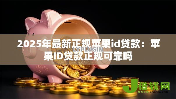 2025年最新正规苹果id贷款：苹果ID贷款正规可靠吗
