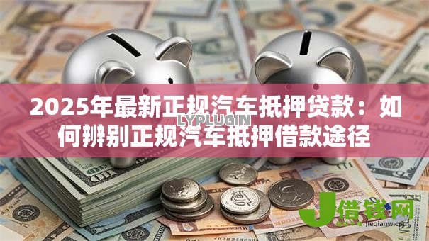 2025年最新正规汽车抵押贷款：如何辨别正规汽车抵押借款途径