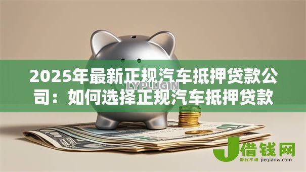 2025年最新正规汽车抵押贷款公司:如何选择正规汽车抵押贷款公司? 2025年最新正规汽车抵押贷款公司:如何选择正规汽车抵押贷款公司?