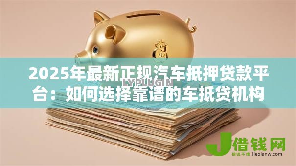 2025年最新正规汽车抵押贷款平台：如何选择靠谱的车抵贷机构