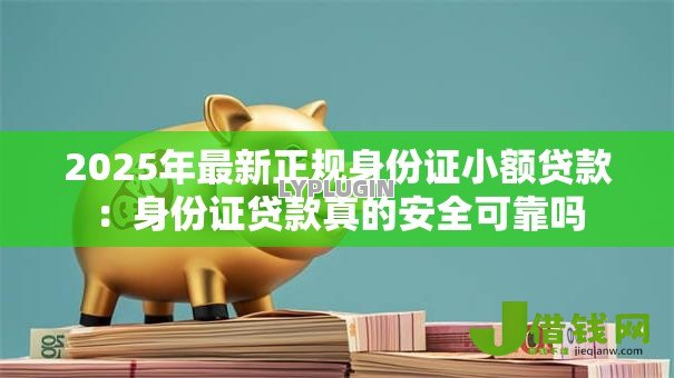 2025年最新正规身份证小额贷款:身份证贷款真的安全可靠吗 2025年最新正规身份证小额贷款:身份证贷款真的安全可靠吗