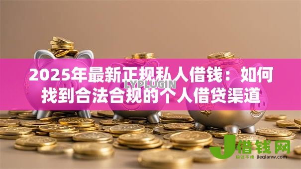 2025年最新正规私人借钱:如何找到合法合规的个人借贷渠道 2025年最新正规私人借钱:如何找到合法合规的个人借贷渠道