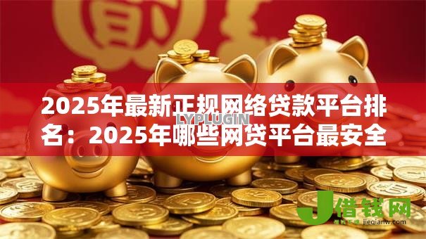 2025年最新正规网络贷款平台排名:2025年哪些网贷平台最安全可靠 2025年最新正规网络贷款平台排名:2025年哪些网贷平台最安全可靠