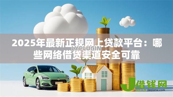 2025年最新正规网上贷款平台:哪些网络借贷渠道安全可靠 2025年最新正规网上贷款平台:哪些网络借贷渠道安全可靠