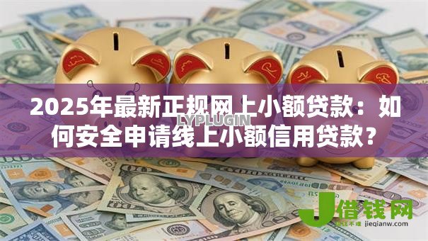 2025年最新正规网上小额贷款:如何安全申请线上小额信用贷款? 2025年最新正规网上小额贷款:如何安全申请线上小额信用贷款?