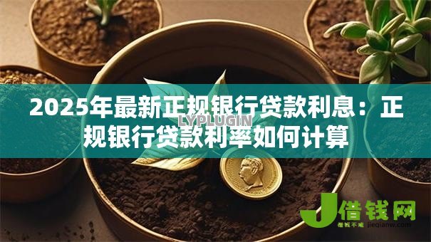 2025年最新正规银行贷款利息:正规银行贷款利率如何计算 2025年最新正规银行贷款利息:正规银行贷款利率如何计算