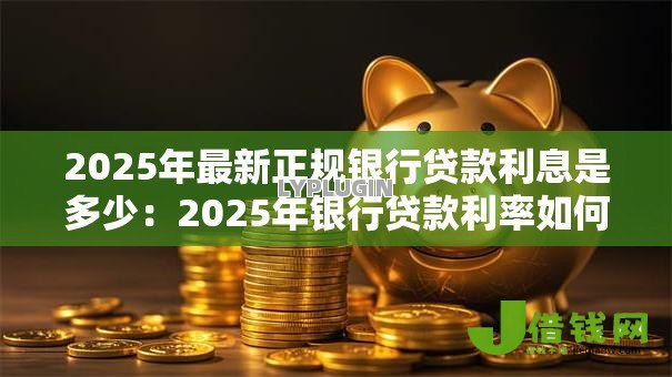 2025年最新正规银行贷款利息是多少:2025年银行贷款利率如何计算 2025年最新正规银行贷款利息是多少:2025年银行贷款利率如何计算