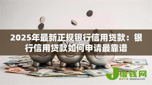 2025年最新正规银行信用贷款:银行信用贷款如何申请最靠谱 2025年最新正规银行信用贷款:银行信用贷款如何申请最靠谱
