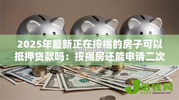 2025年最新正在按揭的房子可以抵押贷款吗:按揭房还能申请二次抵押贷款吗 2025年最新正在按揭的房子可以抵押贷款吗:按揭房还能申请二次抵押贷款吗