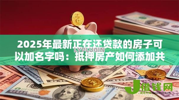 2025年最新正在还贷款的房子可以加名字吗：抵押房产如何添加共有人名字