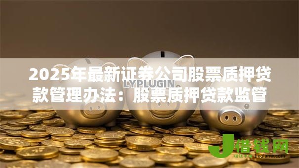 2025年最新证券公司股票质押贷款管理办法:股票质押贷款监管新规有何变化 2025年最新证券公司股票质押贷款管理办法:股票质押贷款监管新规有何变化