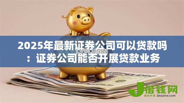 2025年最新证券公司可以贷款吗:证券公司能否开展贷款业务 2025年最新证券公司可以贷款吗:证券公司能否开展贷款业务