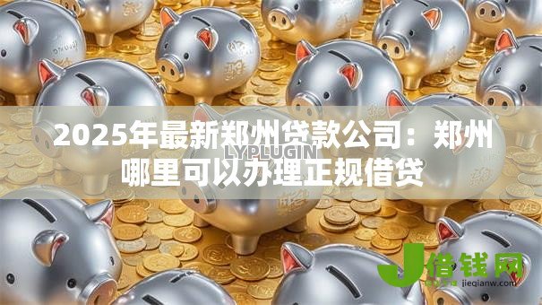 2025年最新郑州贷款公司:郑州哪里可以办理正规借贷 2025年最新郑州贷款公司:郑州哪里可以办理正规借贷