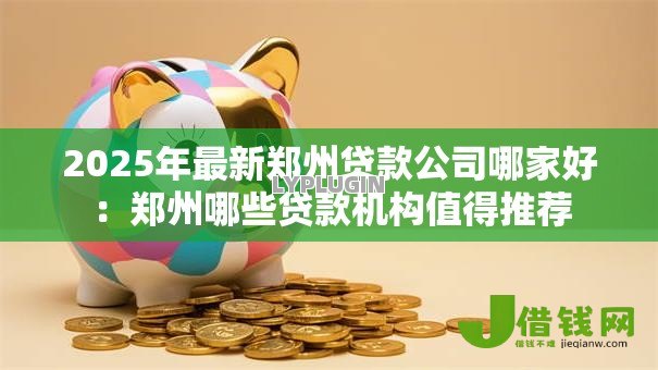 2025年最新郑州贷款公司哪家好:郑州哪些贷款机构值得推荐 2025年最新郑州贷款公司哪家好:郑州哪些贷款机构值得推荐