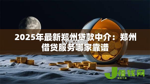 2025年最新郑州贷款中介:郑州借贷服务哪家靠谱 2025年最新郑州贷款中介:郑州借贷服务哪家靠谱