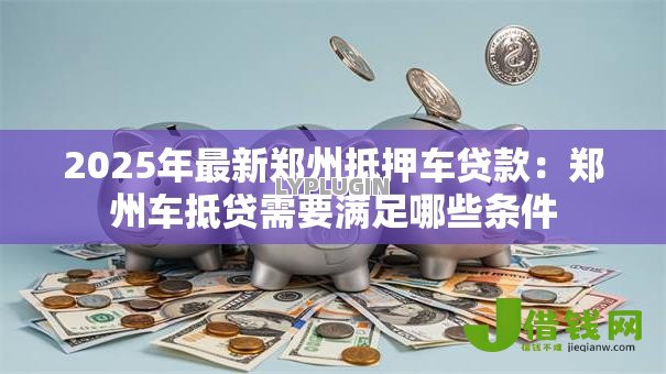 2025年最新郑州抵押车贷款:郑州车抵贷需要满足哪些条件 2025年最新郑州抵押车贷款:郑州车抵贷需要满足哪些条件