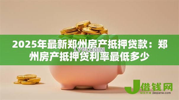 2025年最新郑州房产抵押贷款：郑州房产抵押贷利率最低多少