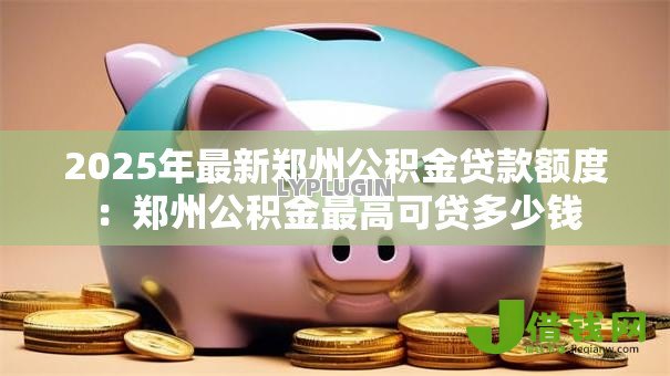 2025年最新郑州公积金贷款额度：郑州公积金最高可贷多少钱