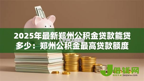 2025年最新郑州公积金贷款能贷多少:郑州公积金最高贷款额度是多少 2025年最新郑州公积金贷款能贷多少:郑州公积金最高贷款额度是多少