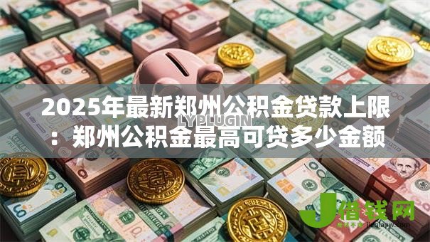 2025年最新郑州公积金贷款上限:郑州公积金最高可贷多少金额 2025年最新郑州公积金贷款上限:郑州公积金最高可贷多少金额