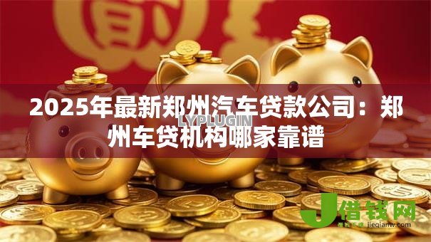 2025年最新郑州汽车贷款公司:郑州车贷机构哪家靠谱 2025年最新郑州汽车贷款公司:郑州车贷机构哪家靠谱