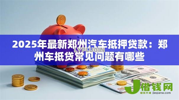 2025年最新郑州汽车抵押贷款：郑州车抵贷常见问题有哪些
