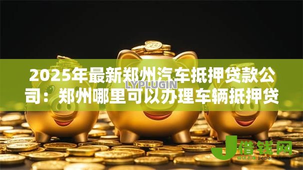2025年最新郑州汽车抵押贷款公司:郑州哪里可以办理车辆抵押贷款 2025年最新郑州汽车抵押贷款公司:郑州哪里可以办理车辆抵押贷款