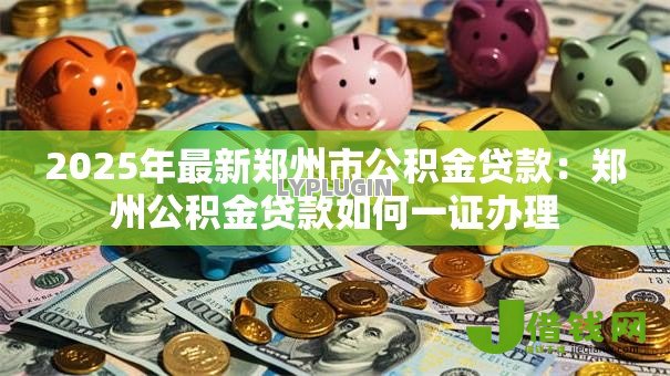 2025年最新郑州市公积金贷款:郑州公积金贷款如何一证办理 2025年最新郑州市公积金贷款:郑州公积金贷款如何一证办理