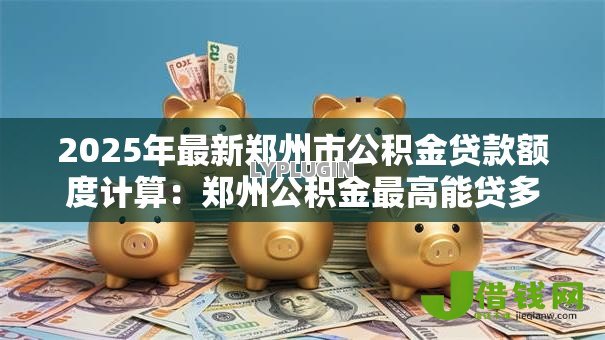 2025年最新郑州市公积金贷款额度计算：郑州公积金最高能贷多少怎么算