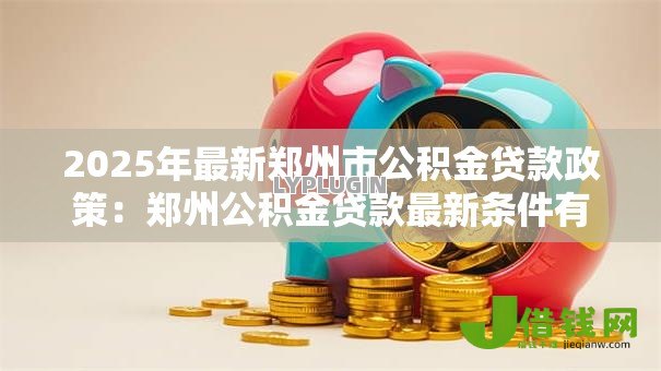 2025年最新郑州市公积金贷款政策:郑州公积金贷款最新条件有哪些 2025年最新郑州市公积金贷款政策:郑州公积金贷款最新条件有哪些