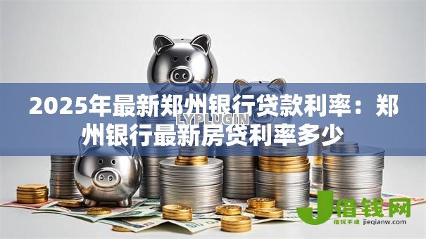 2025年最新郑州银行贷款利率:郑州银行最新房贷利率多少 2025年最新郑州银行贷款利率:郑州银行最新房贷利率多少