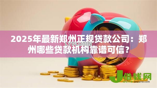 2025年最新郑州正规贷款公司:郑州哪些贷款机构靠谱可信? 2025年最新郑州正规贷款公司:郑州哪些贷款机构靠谱可信?