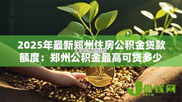 2025年最新郑州住房公积金贷款额度:郑州公积金最高可贷多少钱 2025年最新郑州住房公积金贷款额度:郑州公积金最高可贷多少钱