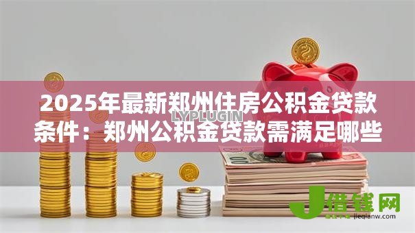 2025年最新郑州住房公积金贷款条件:郑州公积金贷款需满足哪些要求 2025年最新郑州住房公积金贷款条件:郑州公积金贷款需满足哪些要求