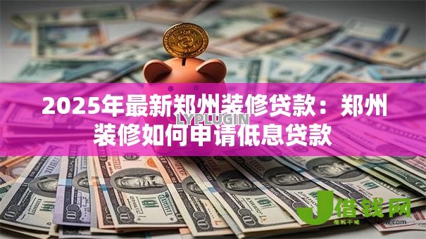 2025年最新郑州装修贷款:郑州装修如何申请低息贷款 2025年最新郑州装修贷款:郑州装修如何申请低息贷款