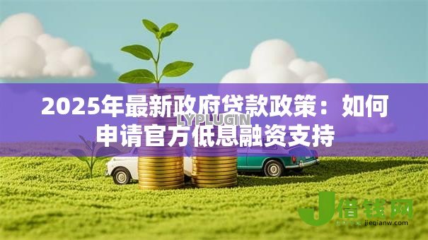 2025年最新政府贷款政策:如何申请官方低息融资支持 2025年最新政府贷款政策:如何申请官方低息融资支持