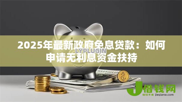 2025年最新政府免息贷款:如何申请无利息资金扶持 2025年最新政府免息贷款:如何申请无利息资金扶持