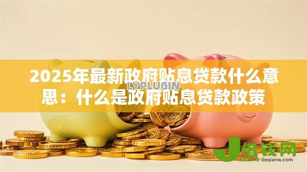 2025年最新政府贴息贷款什么意思:什么是政府贴息贷款政策 2025年最新政府贴息贷款什么意思:什么是政府贴息贷款政策