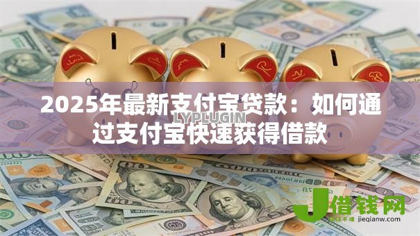2025年最新支付宝贷款:如何通过支付宝快速获得借款 2025年最新支付宝贷款:如何通过支付宝快速获得借款