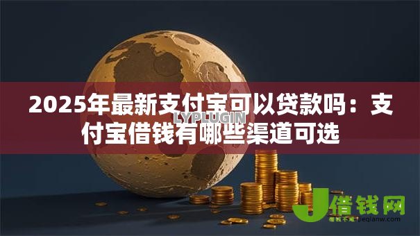 2025年最新支付宝可以贷款吗:支付宝借钱有哪些渠道可选 2025年最新支付宝可以贷款吗:支付宝借钱有哪些渠道可选