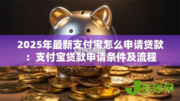 2025年最新支付宝怎么申请贷款:支付宝贷款申请条件及流程 2025年最新支付宝怎么申请贷款:支付宝贷款申请条件及流程