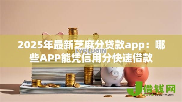 2025年最新芝麻分贷款app：哪些APP能凭信用分快速借款