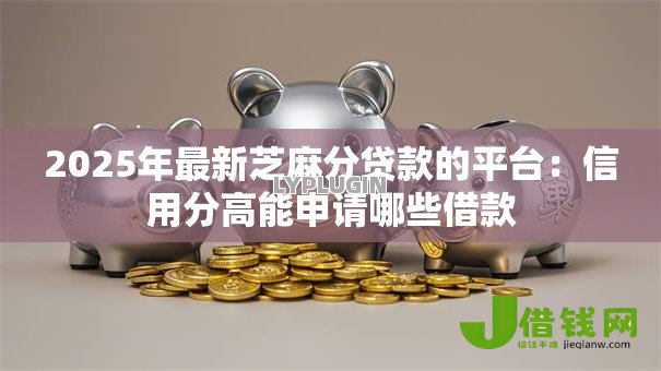 2025年最新芝麻分贷款的平台:信用分高能申请哪些借款 2025年最新芝麻分贷款的平台:信用分高能申请哪些借款