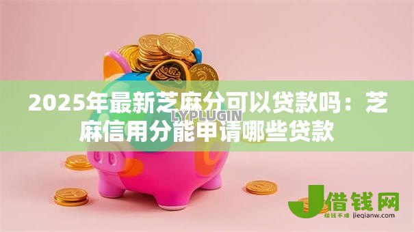 2025年最新芝麻分可以贷款吗：芝麻信用分能申请哪些贷款