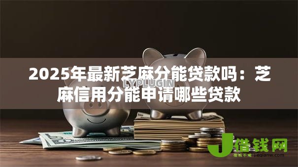 2025年最新芝麻分能贷款吗:芝麻信用分能申请哪些贷款 2025年最新芝麻分能贷款吗:芝麻信用分能申请哪些贷款